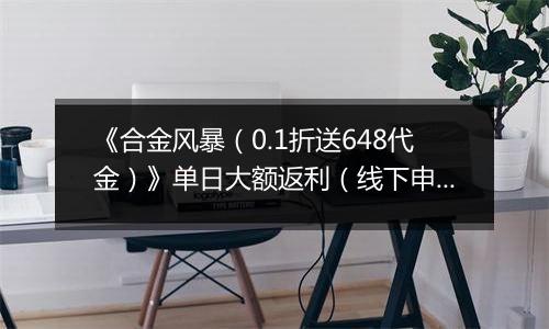 《合金风暴（0.1折送648代金）》单日大额返利（线下申请）