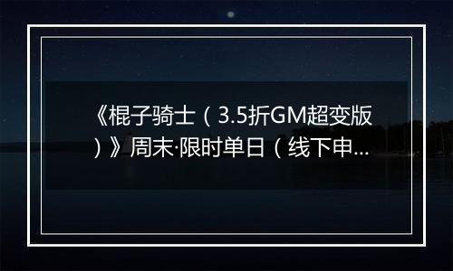 《棍子骑士（3.5折GM超变版）》周末·限时单日（线下申请）2025-11-15-2025-11-16