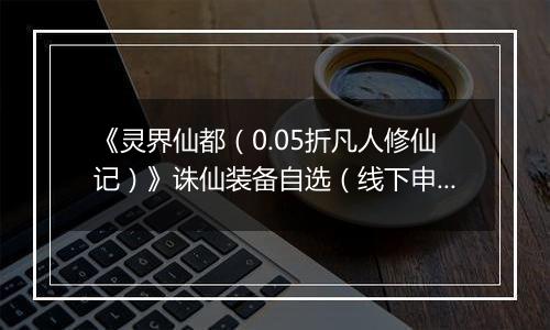 《灵界仙都（0.05折凡人修仙记）》诛仙装备自选（线下申请）2025-11-14-2025-11-17