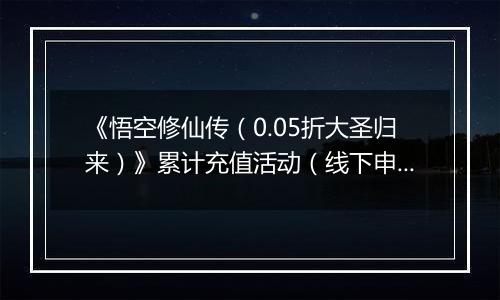 《悟空修仙传（0.05折大圣归来）》累计充值活动（线下申请）