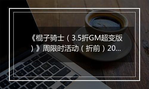 《棍子骑士（3.5折GM超变版）》周限时活动（折前）2025-11-15-2025-11-21