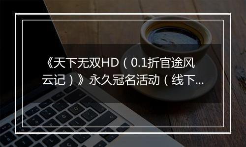《天下无双HD（0.1折官途风云记）》永久冠名活动（线下申请）