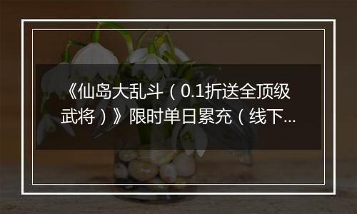 《仙岛大乱斗（0.1折送全顶级武将）》限时单日累充（线下申请）2025-11-14-2025-11-17
