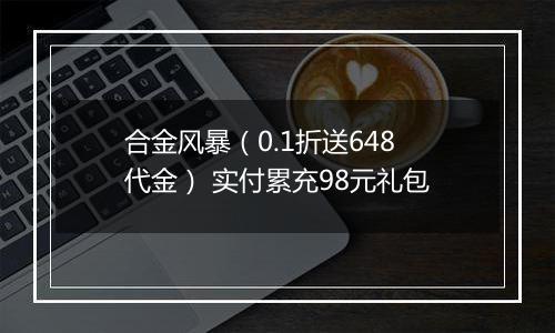 合金风暴（0.1折送648代金） 实付累充98元礼包
