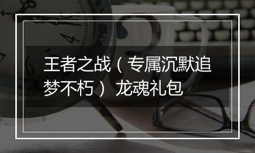 王者之战（专属沉默追梦不朽） 龙魂礼包
