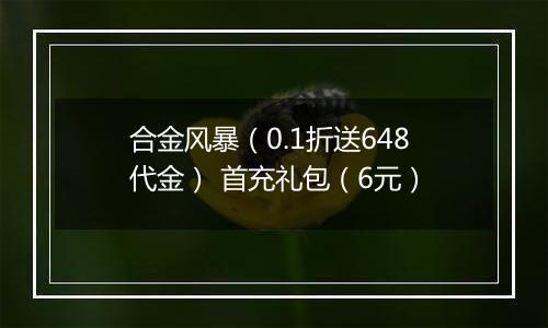 合金风暴（0.1折送648代金） 首充礼包（6元）