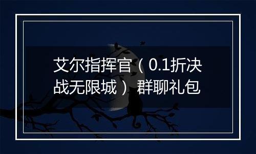 艾尔指挥官（0.1折决战无限城） 群聊礼包