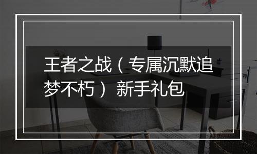 王者之战（专属沉默追梦不朽） 新手礼包