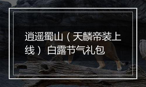 逍遥蜀山（天麟帝装上线） 白露节气礼包