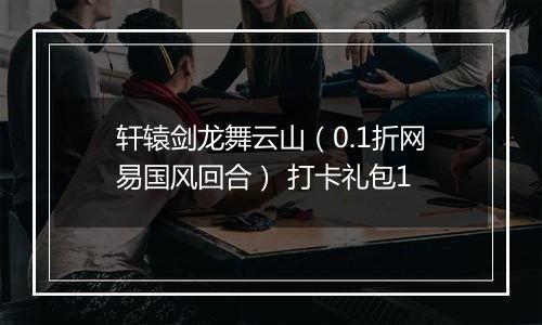 轩辕剑龙舞云山（0.1折网易国风回合） 打卡礼包1