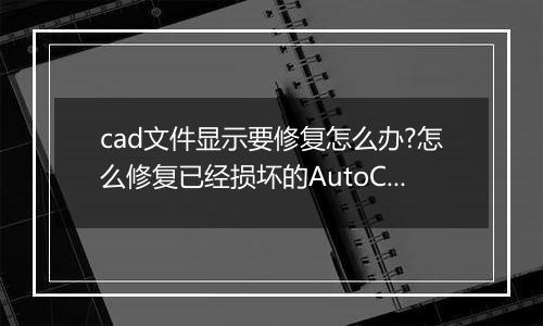 cad文件显示要修复怎么办?怎么修复已经损坏的AutoCAD文件