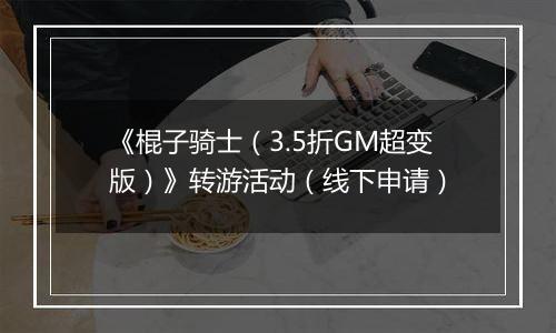 《棍子骑士（3.5折GM超变版）》转游活动（线下申请）