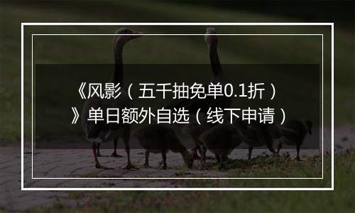 《风影（五千抽免单0.1折）》单日额外自选（线下申请）