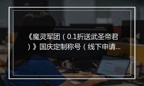 《魔灵军团（0.1折送武圣帝君）》国庆定制称号（线下申请）2025-09-26-2025-10-09