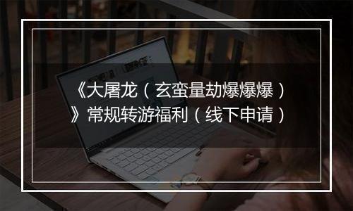 《大屠龙（玄蛮量劫爆爆爆）》常规转游福利（线下申请）