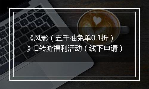 《风影（五千抽免单0.1折）》​转游福利活动（线下申请）