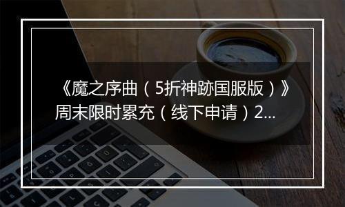 《魔之序曲（5折神跡国服版）》周末限时累充（线下申请）2025-09-25-2025-09-27