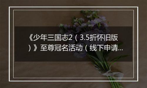 《少年三国志2（3.5折怀旧版）》至尊冠名活动（线下申请）