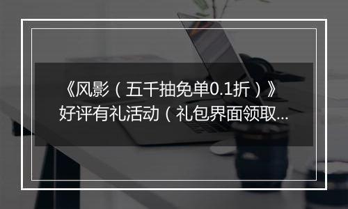 《风影（五千抽免单0.1折）》好评有礼活动（礼包界面领取）