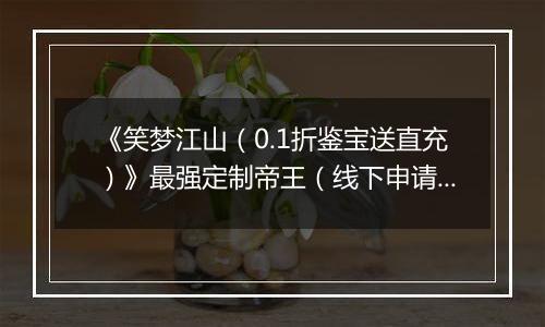 《笑梦江山（0.1折鉴宝送直充）》最强定制帝王（线下申请）2025-09-25-2025-09-27