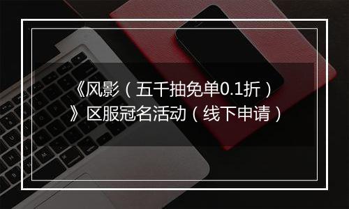 《风影（五千抽免单0.1折）》区服冠名活动（线下申请）