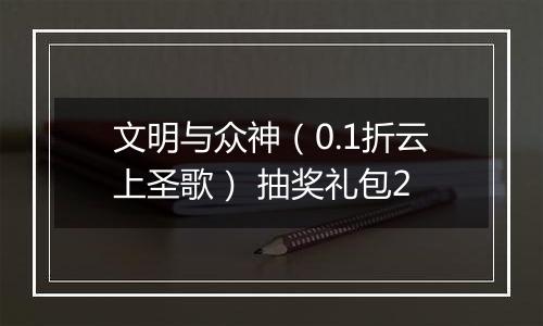 文明与众神（0.1折云上圣歌） 抽奖礼包2