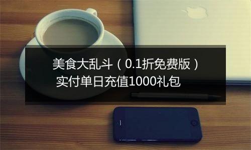 美食大乱斗（0.1折免费版） 实付单日充值1000礼包