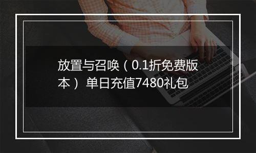 放置与召唤（0.1折免费版本） 单日充值7480礼包
