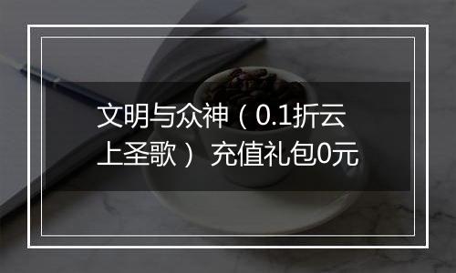 文明与众神（0.1折云上圣歌） 充值礼包0元