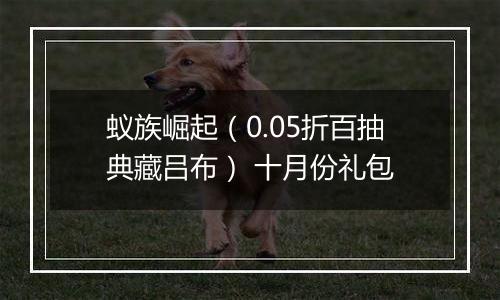 蚁族崛起（0.05折百抽典藏吕布） 十月份礼包