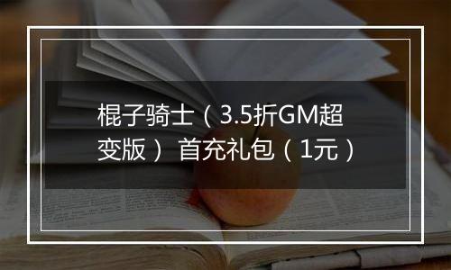 棍子骑士（3.5折GM超变版） 首充礼包（1元）