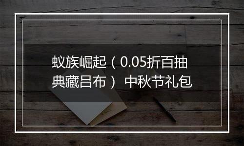 蚁族崛起（0.05折百抽典藏吕布） 中秋节礼包