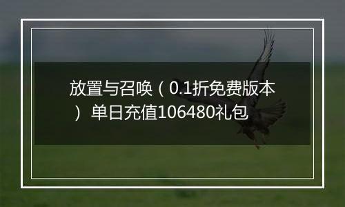 放置与召唤（0.1折免费版本） 单日充值106480礼包