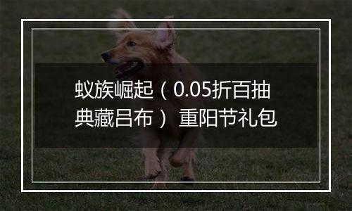 蚁族崛起（0.05折百抽典藏吕布） 重阳节礼包