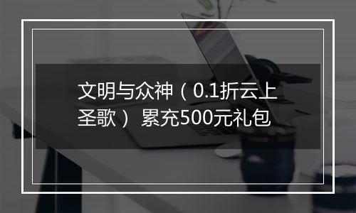 文明与众神（0.1折云上圣歌） 累充500元礼包