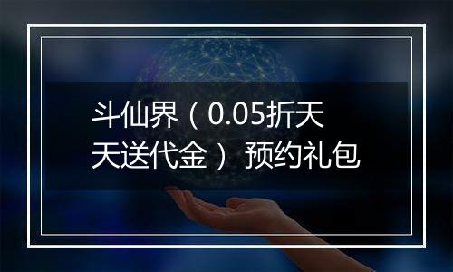 斗仙界（0.05折天天送代金） 预约礼包