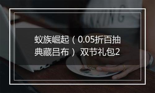 蚁族崛起（0.05折百抽典藏吕布） 双节礼包2