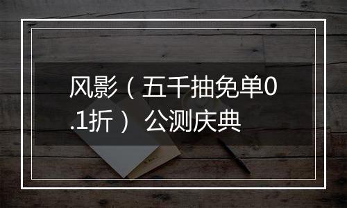 风影（五千抽免单0.1折） 公测庆典