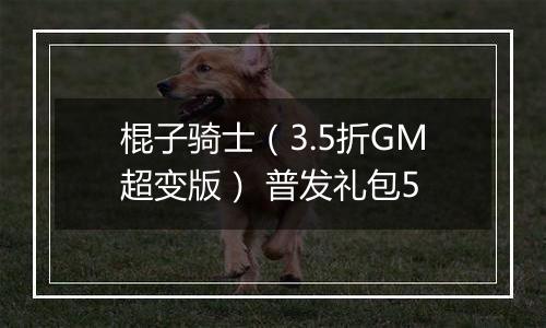 棍子骑士（3.5折GM超变版） 普发礼包5