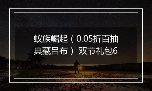 蚁族崛起（0.05折百抽典藏吕布） 双节礼包6