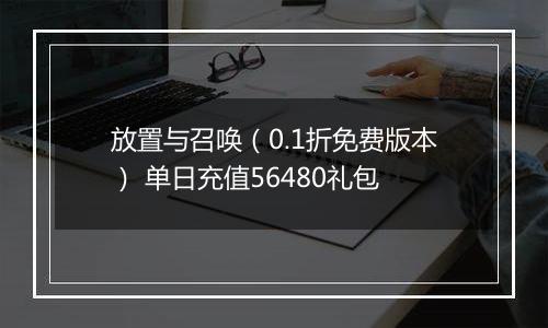 放置与召唤（0.1折免费版本） 单日充值56480礼包