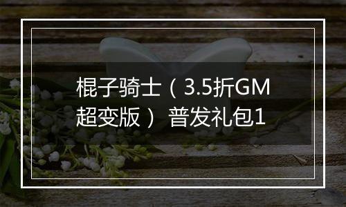 棍子骑士（3.5折GM超变版） 普发礼包1