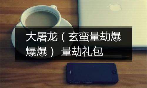 大屠龙（玄蛮量劫爆爆爆） 量劫礼包