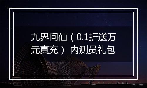 九界问仙（0.1折送万元真充） 内测员礼包