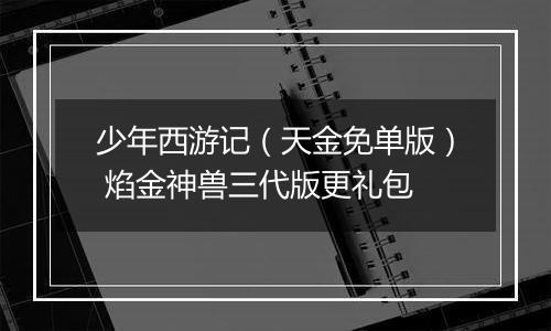 少年西游记（天金免单版） 焰金神兽三代版更礼包
