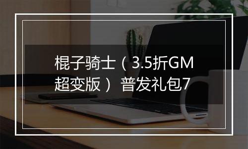 棍子骑士（3.5折GM超变版） 普发礼包7