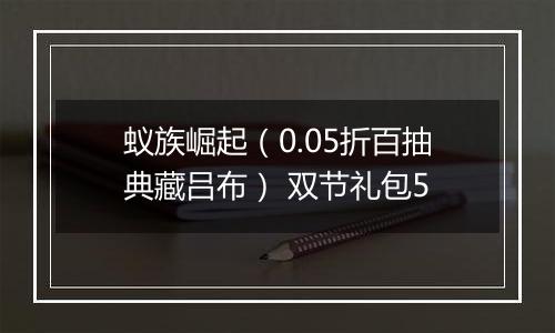 蚁族崛起(0.05折百抽典藏吕布) 双节礼包5