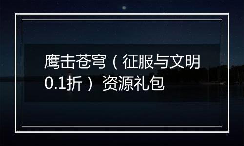 鹰击苍穹（征服与文明0.1折） 资源礼包