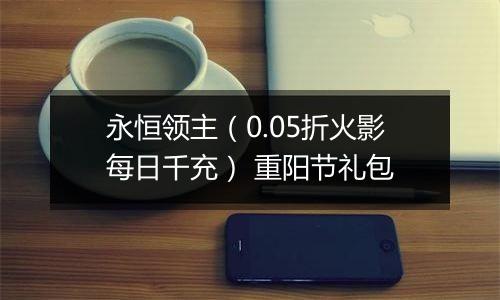 永恒领主（0.05折火影每日千充） 重阳节礼包
