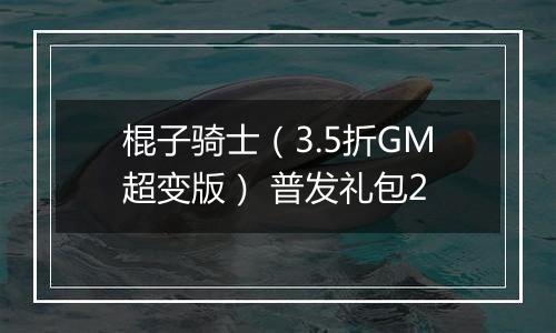棍子骑士（3.5折GM超变版） 普发礼包2
